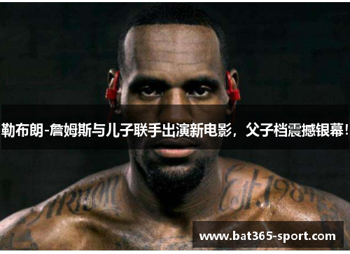 勒布朗-詹姆斯与儿子联手出演新电影，父子档震撼银幕！
