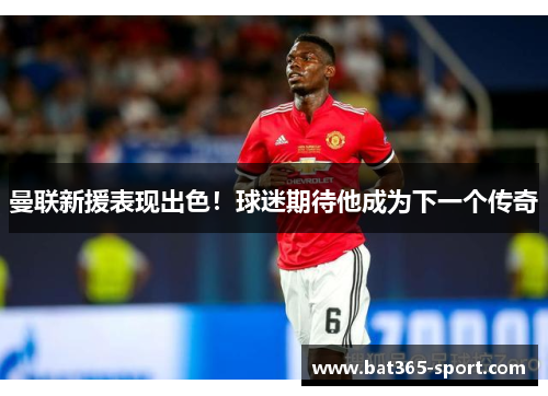 曼联新援表现出色！球迷期待他成为下一个传奇