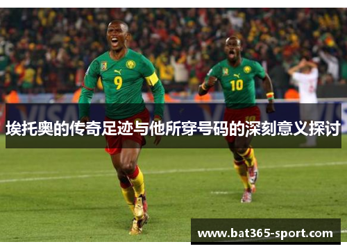 埃托奥的传奇足迹与他所穿号码的深刻意义探讨
