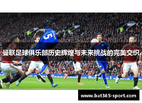 曼联足球俱乐部历史辉煌与未来挑战的完美交织