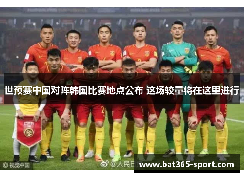世预赛中国对阵韩国比赛地点公布 这场较量将在这里进行
