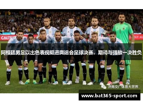 阿根廷男足以出色表现挺进奥运会足球决赛，期待与强敌一决胜负