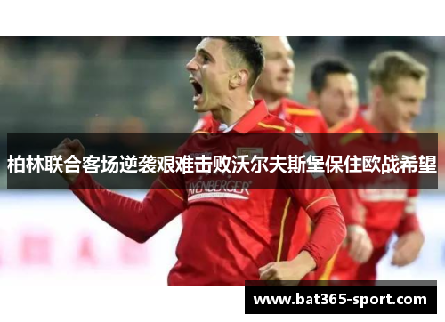 柏林联合客场逆袭艰难击败沃尔夫斯堡保住欧战希望