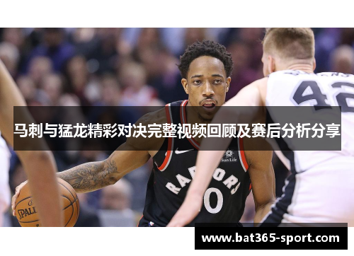 马刺与猛龙精彩对决完整视频回顾及赛后分析分享