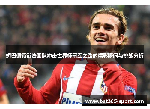 姆巴佩领衔法国队冲击世界杯冠军之路的精彩瞬间与挑战分析